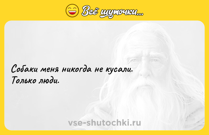 Цитата: Собаки меня никогда не кусали. Только люди.