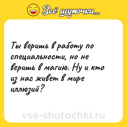 Шутка: Ты веришь в работу по специальности, но не веришь в магию. Ну и кто из нас живет в мире иллюзий?