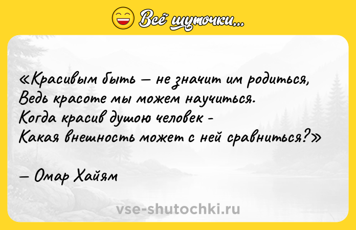 Цитата: Красивым быть не значит им родиться,Ведь красоте мы можем научиться.Когда красив душою человек -Какая внешность может с ней сравниться?Омар Хайям