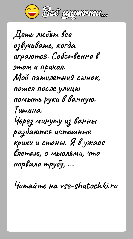 История: Дети любят все озвучивать, когда играются. Собственно в этом и прикол.Мой пятилетний сынок, пошел после улицы помыть руки в ванную.