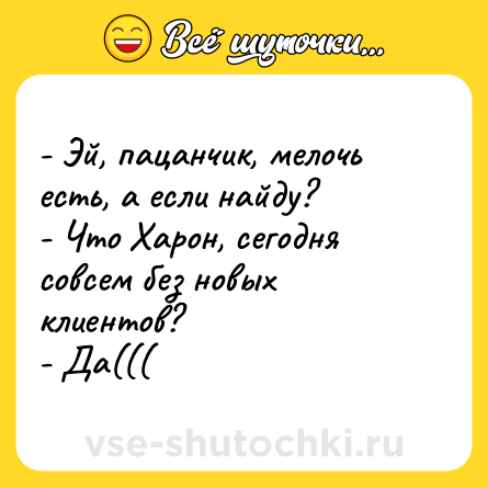Шутка: - Эй, пацанчик, мелочь есть, а если найду? <br>- Что Харон, сегодня совсем без новых клиентов? <br>- Да(((