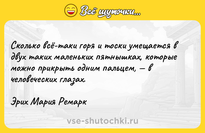 Цитата: Сколько всё-таки горя и тоски умещается в двух таких маленьких пятнышках, которые можно прикрыть одним пальцем, в человеческих глазах.Эрих Мария Ремарк