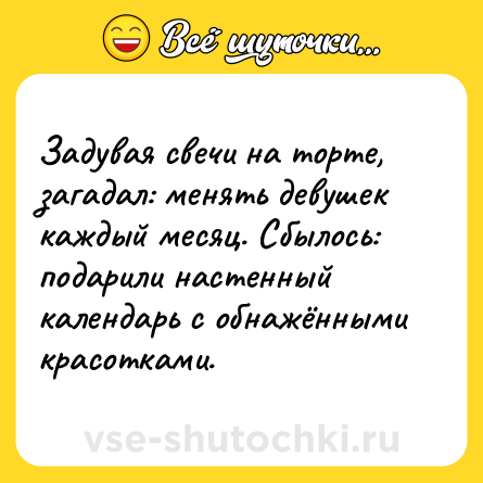Шутка: Задувая свечи на торте, загадал: менять девушек каждый месяц. Сбылось: подарили настенный календарь с обнажёнными красотками.