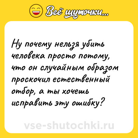Шутка: Ну почему нельзя убить человека просто потому, что он случайным образом проскочил естественный отбор, а ты хочешь исправить эту ошибку?