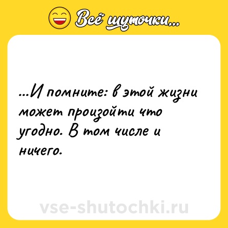 Шутка: ...И помните: в этой жизни может произойти что угодно. В том числе и ничего.