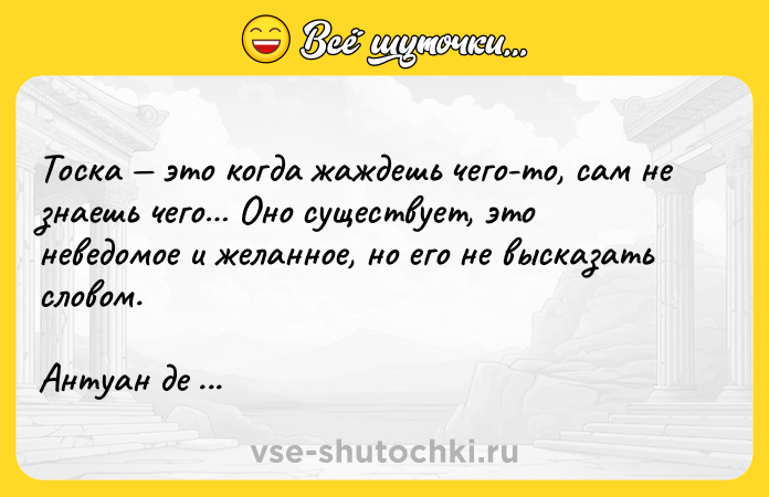 Цитата: Тоска это когда жаждешь чего-то, сам не знаешь чего Оно существует, это неведомое и желанное, но его не высказать словом.Антуан де Сент-Экзюпери