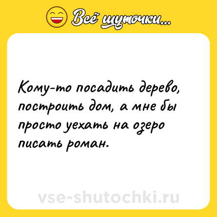 Шутка: Кому-то посадить дерево, построить дом, а мне бы просто уехать на озеро писать роман.