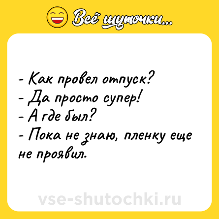 Шутка: - Как провел отпуск? <br>- Да просто супер! <br>- А где был? <br>- Пока не знаю, пленку еще не проявил.