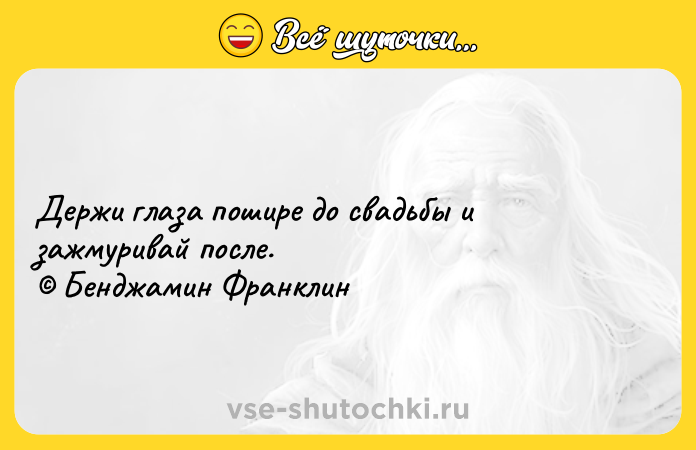 Цитата: Держи глаза пошире до свадьбы и зажмуривай после. Бенджамин Франклин
