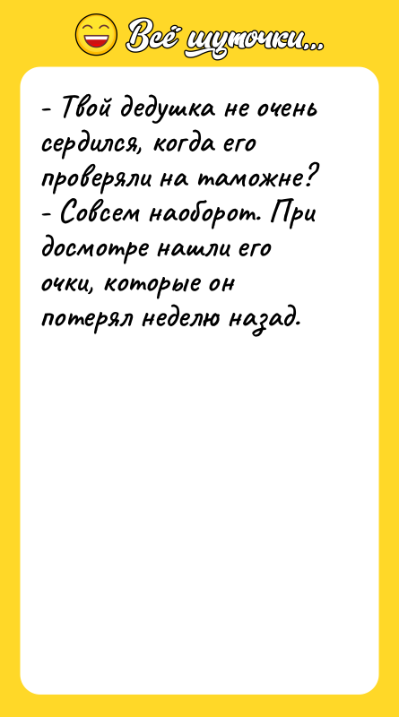 Шутка: - Твой дедушка не очень сердился, когда его проверяли на таможне?- Совсем наоборот. При досмотре нашли его очки, которые он потерял неделю назад.