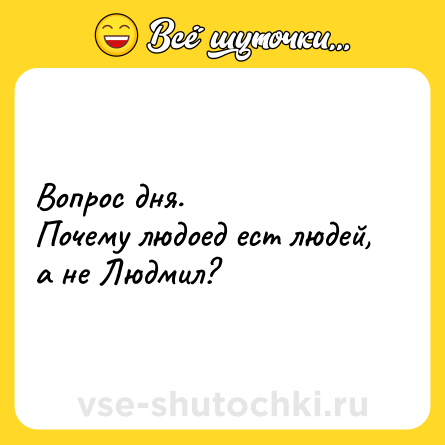 Шутка: Вопрос дня.<br>Почему людоед ест людей, а не Людмил?