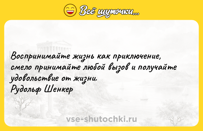 Цитата: Воспринимайте жизнь как приключение, смело принимайте любой вызов и получайте удовольствие от жизни.Рудольф Шенкер