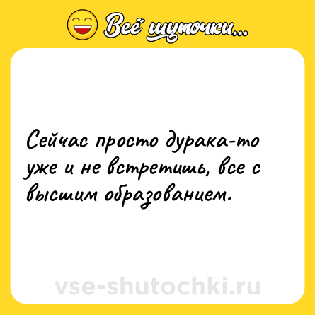 Шутка: Сейчас просто дурака-то уже и не встретишь, все с высшим образованием.