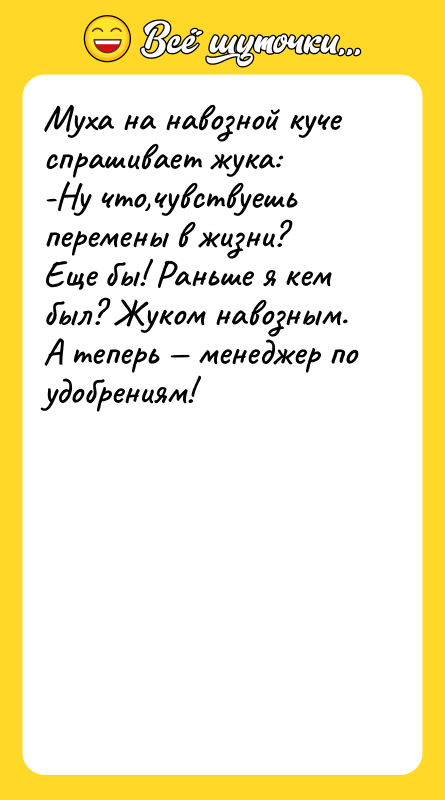 Муха на навозной куче спрашивает жука:<br/>-Ну что,чувствуешь перемены в жизни?<br/>Еще