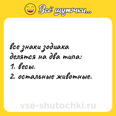 Шутка: все знаки зодиака делятся на два типа: <br>1. весы. <br>2. остальные животные.