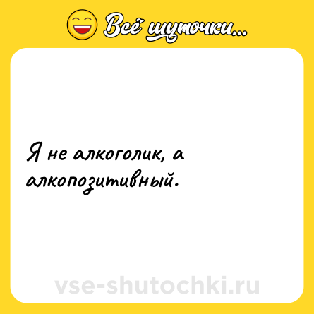 Шутка: Я не алкоголик, а алкопозитивный.