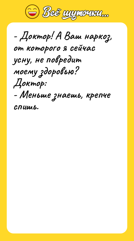 Шутка: - Доктор! А Ваш наркоз, от которого я сейчас усну, не повредит моему здоровью?Доктор:- Меньше знаешь, крепче спишь.