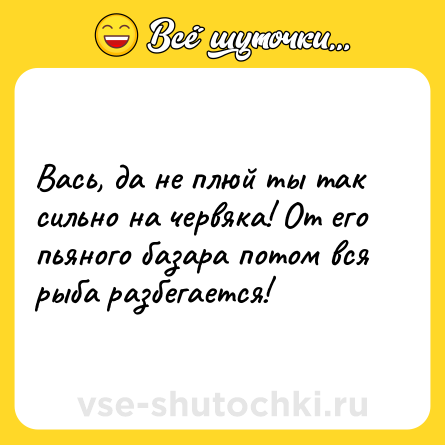 Шутка: Вась, да не плюй ты так сильно на червяка! От его пьяного базара потом вся рыба разбегается!
