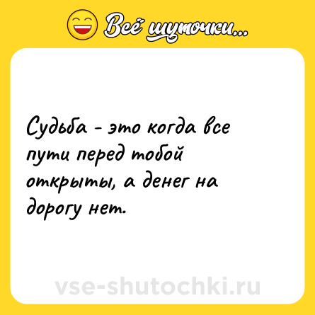 Шутка: Судьба - это когда все пути перед тобой открыты, а денег на дорогу нет.