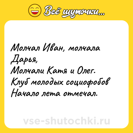 Шутка: Молчал Иван, молчала Дарья, <br>Молчали Катя и Олег. <br>Клуб молодых социофобов <br>Начало лета отмечал.