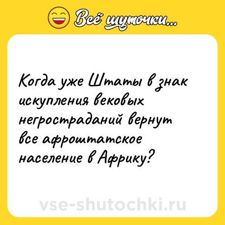 Шутка: Когда уже Штаты в знак искупления вековых негростраданий вернут все афроштатское население в Африку?