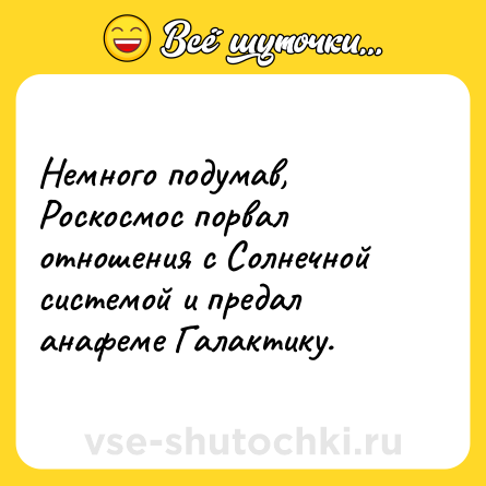 Шутка: Немного подумав, Роскосмос порвал отношения с Солнечной системой и предал анафеме Галактику.
