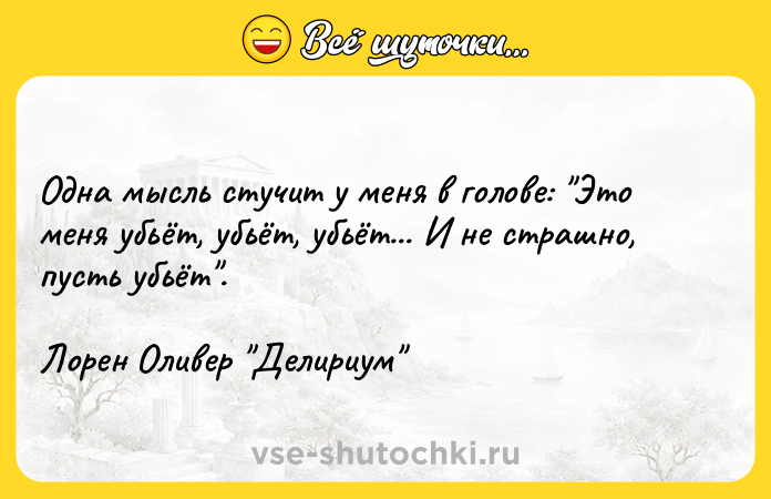Цитата: Одна мысль стучит у меня в голове: Это меня убьёт, убьёт, убьёт... И не страшно, пусть убьёт .Лорен Оливер Делириум