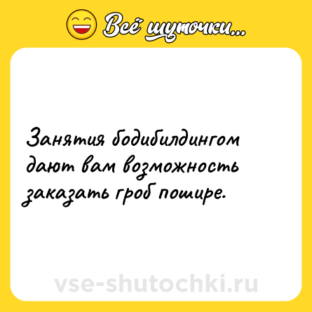Шутка: Занятия бодибилдингом дают вам возможность заказать гроб пошире.