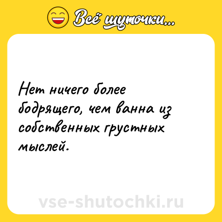 Шутка: Нет ничего более бодрящего, чем ванна из собственных грустных мыслей.