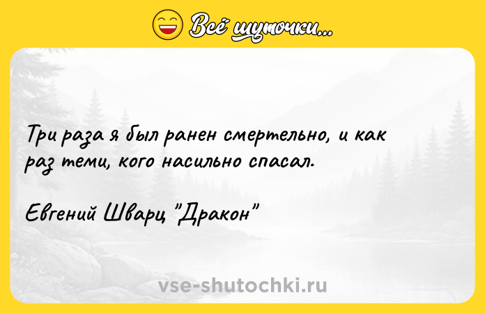 Цитата: Три раза я был ранен смертельно, и как раз теми, кого насильно спасал.Евгений Шварц Дракон