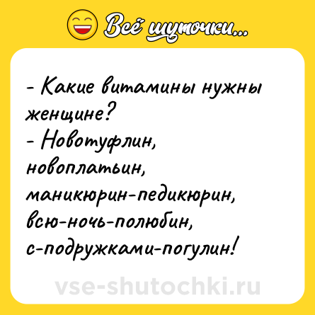 Шутка: - Какие витамины нужны женщине? <br>- Новотуфлин, новоплатьин, маникюрин-педикюрин, всю-ночь-полюбин, с-подружками-погулин!