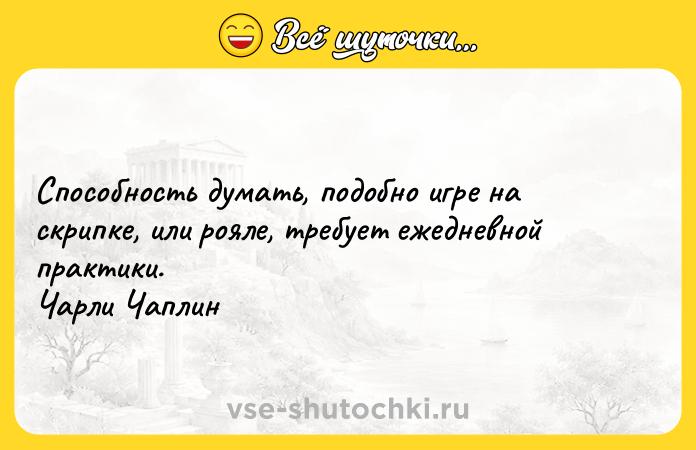Цитата: Способность думать, подобно игре на скрипке, или рояле, требует ежедневной практики. Чарли Чаплин