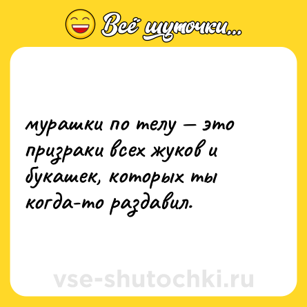 Шутка: мурашки по телу — это призраки всех жуков и букашек, которых ты когда-то раздавил.