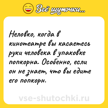 Шутка: Неловко, когда в кинотеатре вы касаетесь руки человека в упаковке попкорна. Особенно, если он не знает, что вы едите его попкорн.