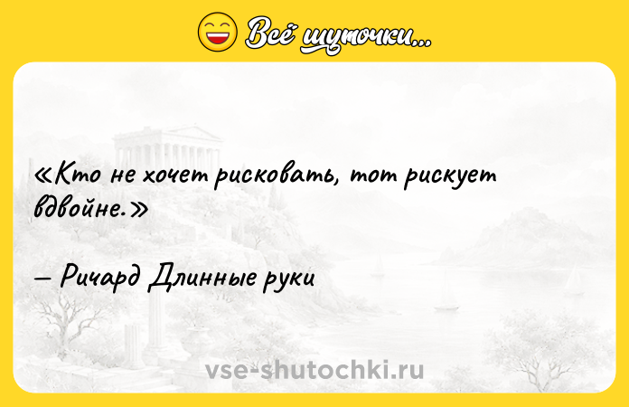 Цитата: Кто не хочет рисковать, тот рискует вдвойне.Ричард Длинные руки