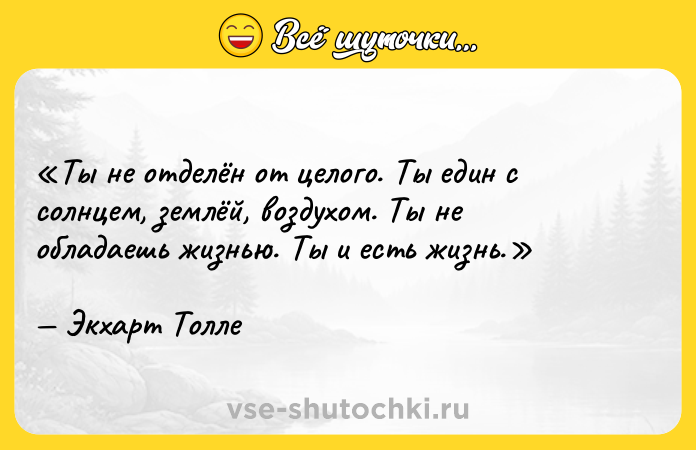 Цитата: Ты не отделён от целого. Ты един с солнцем, землёй, воздухом. Ты не обладаешь жизнью. Ты и есть жизнь.Экхарт Толле