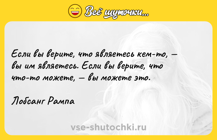 Цитата: Если вы верите, что являетесь кем-то, вы им являетесь. Если вы верите, что что-то можете, вы можете это.Лобсанг Рампа