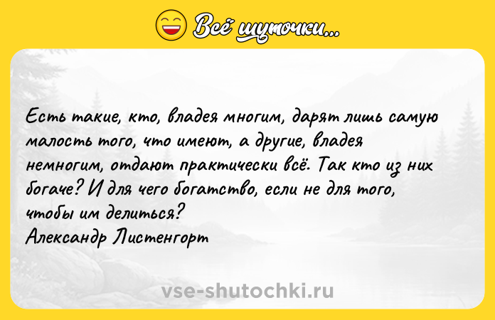 Цитата: Есть такие, кто, владея многим, дарят лишь самую малость того, что имеют, а другие, владея немногим, отдают практически всё. Так кто из них богаче? И для чего богатство, если не для того, чтобы им делиться? Александр Листенгорт