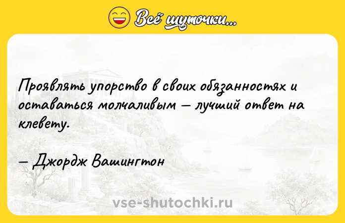 Цитата: Проявлять упорство в своих обязанностях и оставаться молчаливым лучший ответ на клевету. Джордж Вашингтон