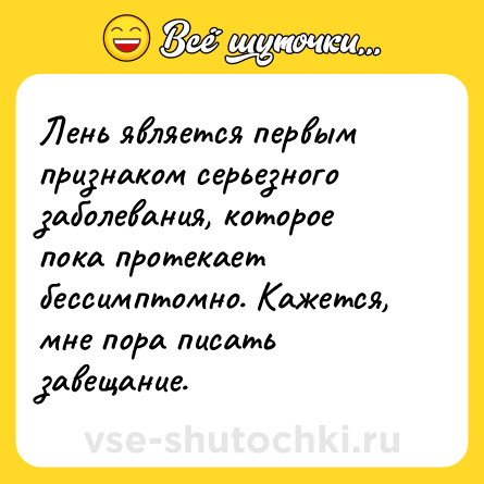 Шутка: Лень является первым признаком серьезного заболевания, которое пока протекает бессимптомно. Кажется, мне пора писать завещание.