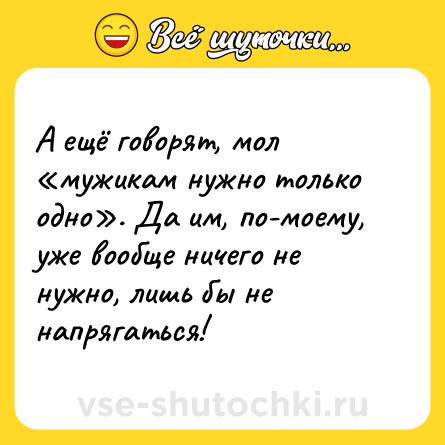 Шутка: А ещё говорят, мол «мужикам нужно только одно». Да им, по-моему, уже вообще ничего не нужно, лишь бы не напрягаться!