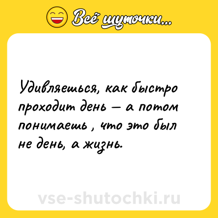 Шутка: Удивляешься, как быстро проходит день — а потом понимаешь , что это был не день, а жизнь.