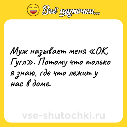 Шутка: Муж называет меня «ОК, Гугл». Потому что только я знаю, где что лежит у нас в доме.