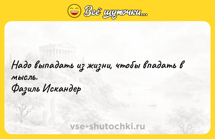 Цитата: Надо выпадать из жизни, чтобы впадать в мысль. Фазиль Искандер