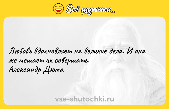 Цитата: Любовь вдохновляет на великие дела. И она же мешает их совершать. Александр Дюма