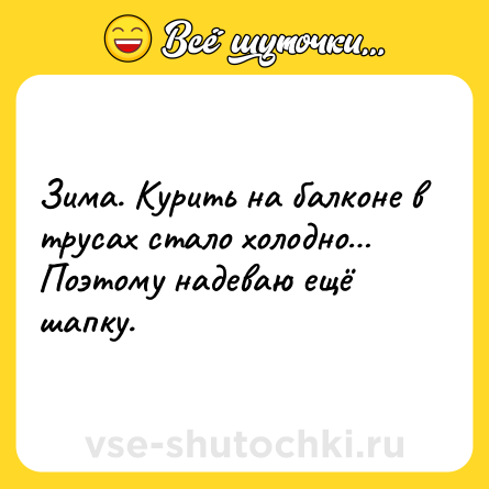 Шутка: Зима. Курить на балконе в трусах стало холодно… Поэтому надеваю ещё шапку.