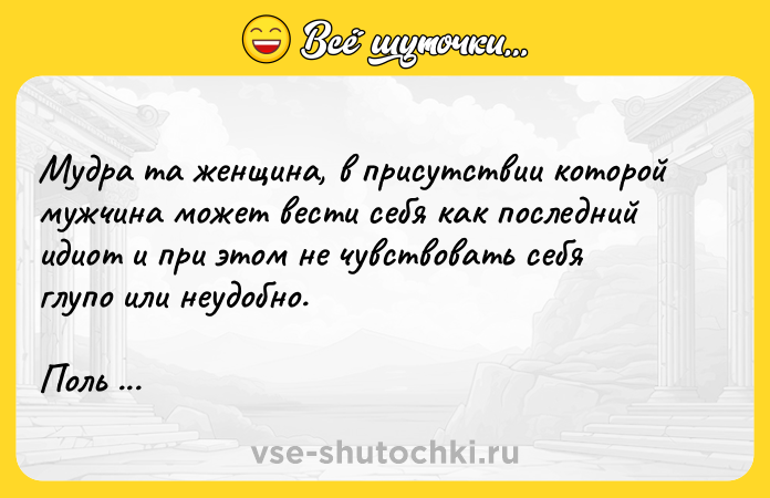 Цитата: Мудра та женщина, в присутствии которой мужчина может вести себя как последний идиот и при этом не чувствовать себя глупо или неудобно.Поль Валери