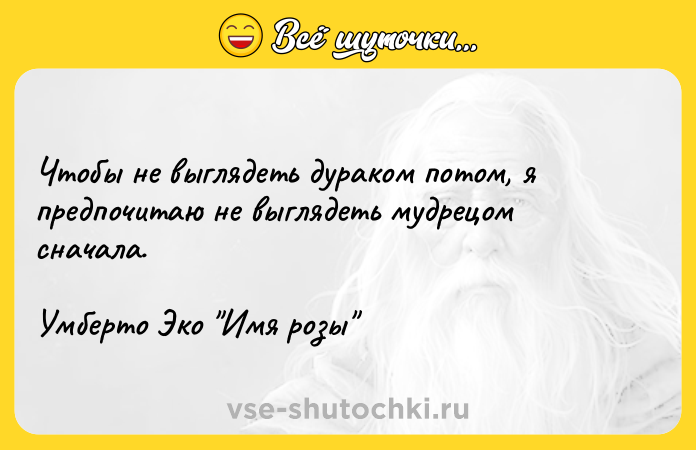 Цитата: Чтобы не выглядеть дураком потом, я предпочитаю не выглядеть мудрецом сначала.Умберто Эко Имя розы