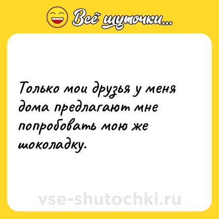 Шутка: Только мои друзья у меня дома предлагают мне попробовать мою же шоколадку.