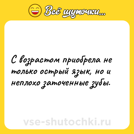 Шутка: С возрастом приобрела не только острый язык, но и неплохо заточенные зубы.
